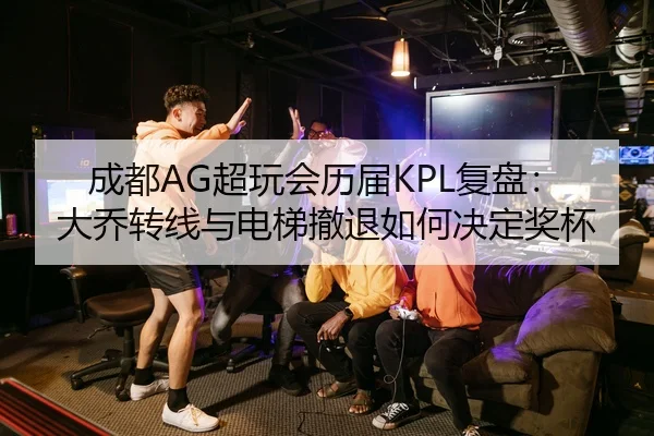 成都AG超玩会历届KPL复盘：大乔转线与电梯撤退如何决定奖杯
